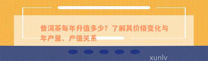 普洱茶每年升值多少？了解其价格变化与年产量、产值关系