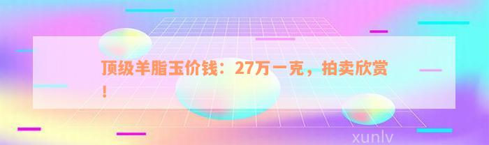 顶级羊脂玉价钱：27万一克，拍卖欣赏！