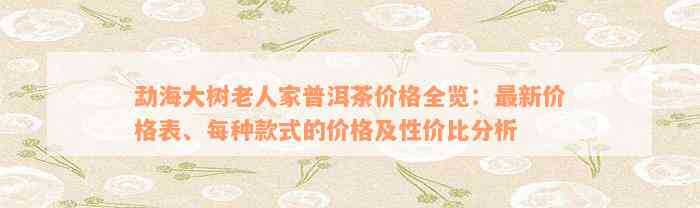 勐海大树老人家普洱茶价格全览：最新价格表、每种款式的价格及性价比分析