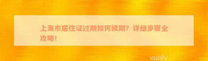 上海市居住证过期如何续期？详细步骤全攻略！