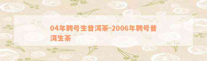 04年聘号生普洱茶-2006年聘号普洱生茶