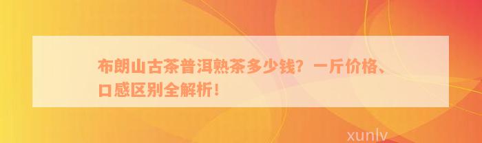 布朗山古茶普洱熟茶多少钱？一斤价格、口感区别全解析！