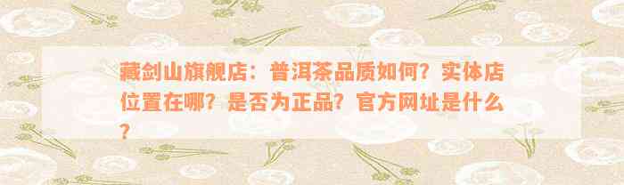 藏剑山旗舰店：普洱茶品质如何？实体店位置在哪？是否为正品？官方网址是什么？