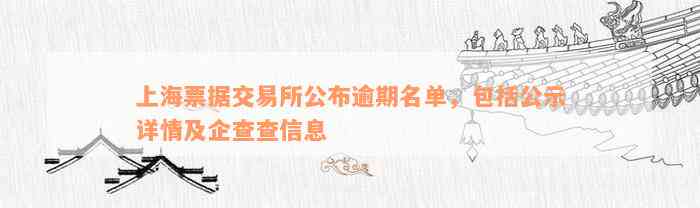 上海票据交易所公布逾期名单，包括公示详情及企查查信息