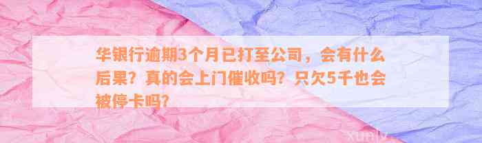 华银行逾期3个月已打至公司，会有什么后果？真的会上门催收吗？只欠5千也会被停卡吗？