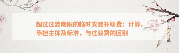 超过过渡期限的临时安置补助费：计算、承担主体及标准，与过渡费的区别