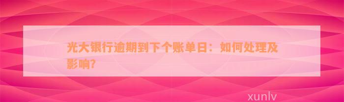 光大银行逾期到下个账单日：如何处理及影响？