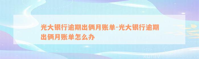 光大银行逾期出俩月账单-光大银行逾期出俩月账单怎么办