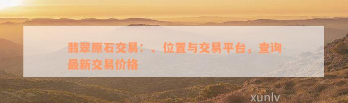 翡翠原石交易：、位置与交易平台，查询最新交易价格