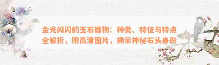 金光闪闪的玉石器物：种类、特征与特点全解析，附高清图片，揭示神秘石头身份