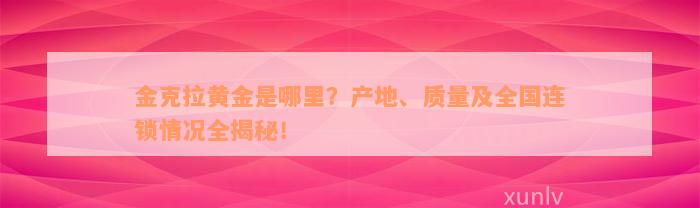 金克拉黄金是哪里？产地、质量及全国连锁情况全揭秘！