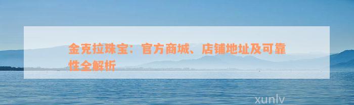 金克拉珠宝：官方商城、店铺地址及可靠性全解析