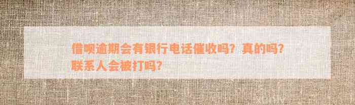 借呗逾期会有银行电话催收吗？真的吗？联系人会被打吗？