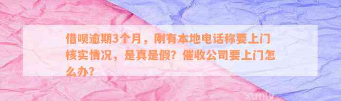 借呗逾期3个月，刚有本地电话称要上门核实情况，是真是假？催收公司要上门怎么办？