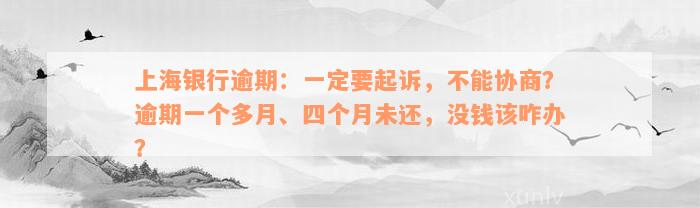 上海银行逾期：一定要起诉，不能协商？逾期一个多月、四个月未还，没钱该咋办？