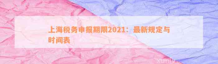 上海税务申报期限2021：最新规定与时间表