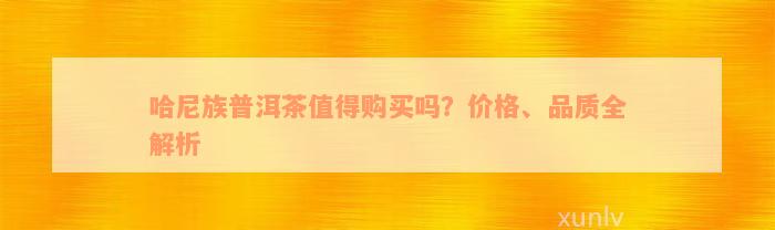 哈尼族普洱茶值得购买吗？价格、品质全解析