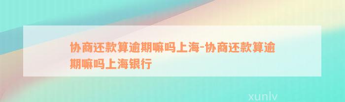 协商还款算逾期嘛吗上海-协商还款算逾期嘛吗上海银行