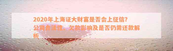 2020年上海证大财富是否会上征信？公司合法性、欠款影响及是否仍需还款解析