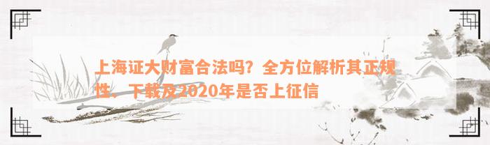 上海证大财富合法吗？全方位解析其正规性、下载及2020年是否上征信