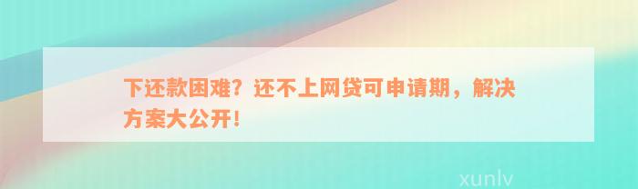 下还款困难？还不上网贷可申请期，解决方案大公开！