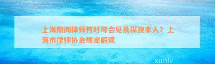 上海期间律师何时可会见及探视家人？上海市律师协会规定解读