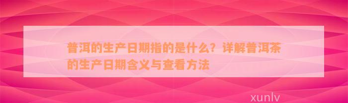 普洱的生产日期指的是什么？详解普洱茶的生产日期含义与查看方法