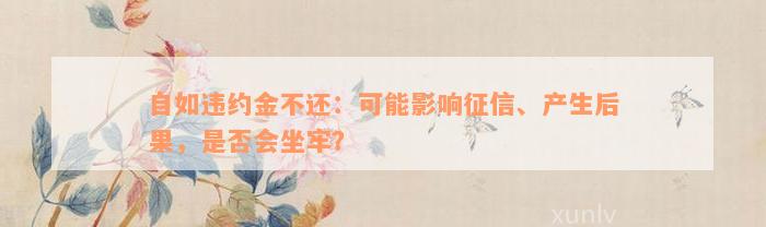 自如违约金不还：可能影响征信、产生后果，是否会坐牢？