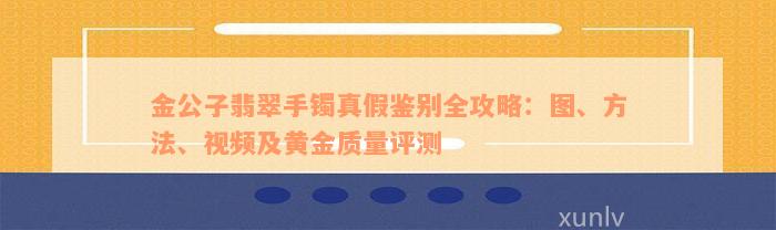 金公子翡翠手镯真假鉴别全攻略：图、方法、视频及黄金质量评测