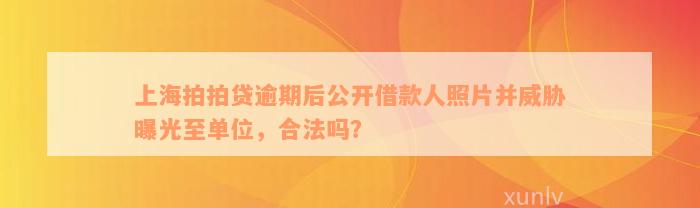 上海拍拍贷逾期后公开借款人照片并威胁曝光至单位，合法吗？