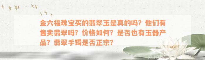 金六福珠宝买的翡翠玉是真的吗？他们有售卖翡翠吗？价格如何？是否也有玉器产品？翡翠手镯是否正宗？