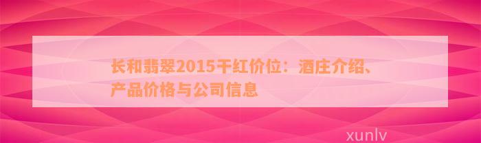 长和翡翠2015干红价位：酒庄介绍、产品价格与公司信息