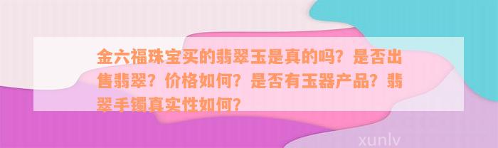 金六福珠宝买的翡翠玉是真的吗？是否出售翡翠？价格如何？是否有玉器产品？翡翠手镯真实性如何？