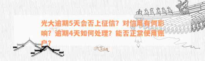 光大逾期5天会否上征信？对信用有何影响？逾期4天如何处理？能否正常使用账户？