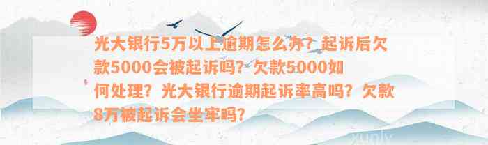 光大银行5万以上逾期怎么办？起诉后欠款5000会被起诉吗？欠款5000如何处理？光大银行逾期起诉率高吗？欠款8万被起诉会坐牢吗？