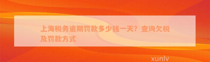 上海税务逾期罚款多少钱一天？查询欠税及罚款方式