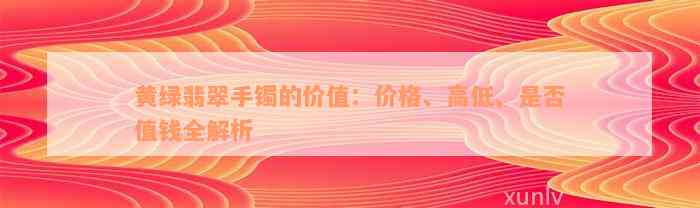 黄绿翡翠手镯的价值：价格、高低、是否值钱全解析