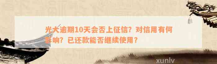 光大逾期10天会否上征信？对信用有何影响？已还款能否继续使用？