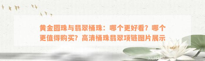 黄金圆珠与翡翠桶珠：哪个更好看？哪个更值得购买？高清桶珠翡翠项链图片展示