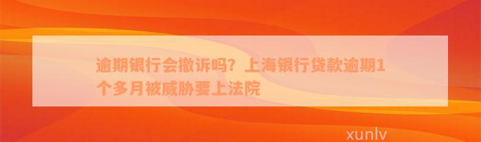 逾期银行会撤诉吗？上海银行贷款逾期1个多月被威胁要上法院