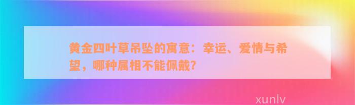 黄金四叶草吊坠的寓意：幸运、爱情与希望，哪种属相不能佩戴？