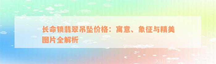 长命锁翡翠吊坠价格：寓意、象征与精美图片全解析