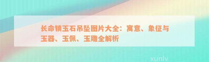 长命锁玉石吊坠图片大全：寓意、象征与玉器、玉佩、玉雕全解析