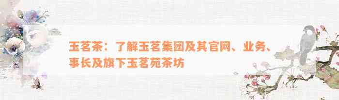 玉茗茶：了解玉茗集团及其官网、业务、事长及旗下玉茗苑茶坊