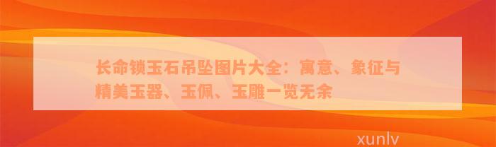 长命锁玉石吊坠图片大全：寓意、象征与精美玉器、玉佩、玉雕一览无余