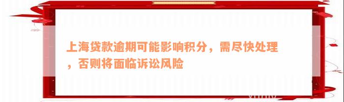 上海贷款逾期可能影响积分，需尽快处理，否则将面临诉讼风险