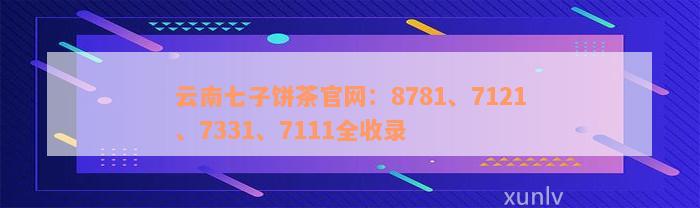 云南七子饼茶官网：8781、7121、7331、7111全收录