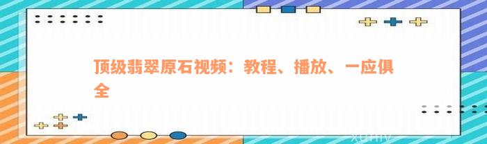 顶级翡翠原石视频：教程、播放、一应俱全