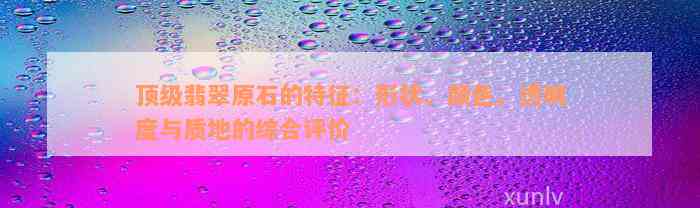 顶级翡翠原石的特征：形状、颜色、透明度与质地的综合评价