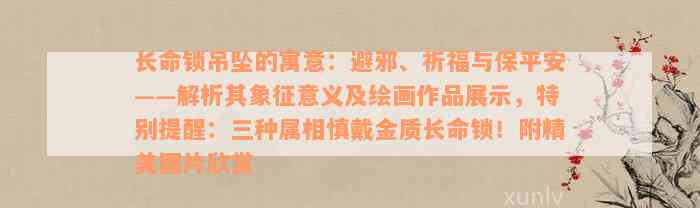 长命锁吊坠的寓意：避邪、祈福与保平安——解析其象征意义及绘画作品展示，特别提醒：三种属相慎戴金质长命锁！附精美图片欣赏